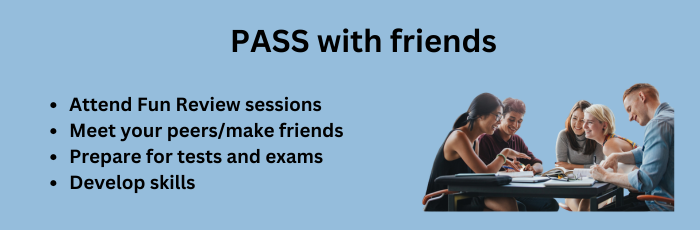 PASS with friends. Attend fun review sessions, meet your peers and make friends, prepare for tests and exams, and develop skills.